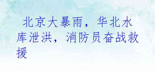 北京大暴雨,华北水库泄洪,消防员奋战救援