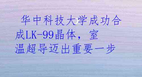华中科技大学成功合成LK-99晶体,室温超导迈出重要一步