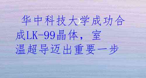  华中科技大学成功合成LK-99晶体，室温超导迈出重要一步 