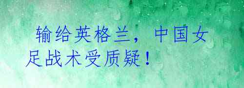 输给英格兰,中国女足战术受质疑!