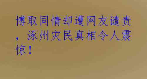 博取同情却遭网友谴责,涿州灾民真相令人震惊!