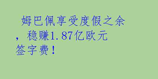  姆巴佩享受度假之余，稳赚1.87亿欧元签字费！ 