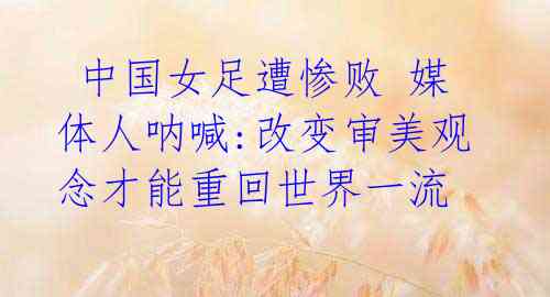 中国女足遭惨败 媒体人呐喊:改变审美观念才能重回世界一流