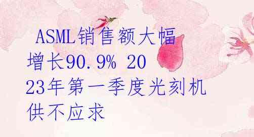  ASML销售额大幅增长90.9% 2023年第一季度光刻机供不应求 