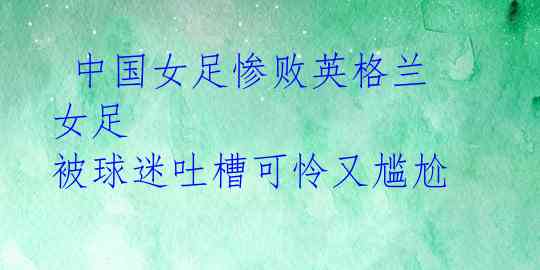  中国女足惨败英格兰女足 被球迷吐槽可怜又尴尬 