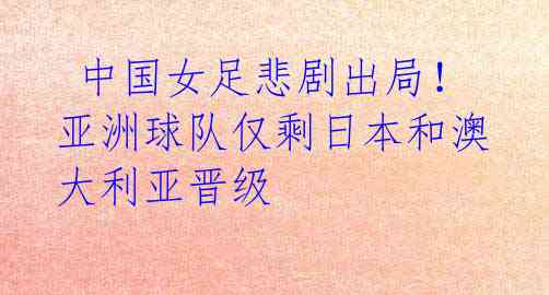 中国女足悲剧出局!亚洲球队仅剩日本和澳大利亚晋级