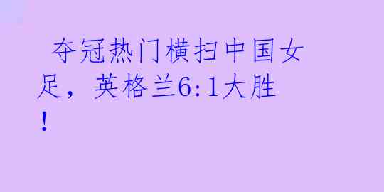  夺冠热门横扫中国女足，英格兰6:1大胜！ 