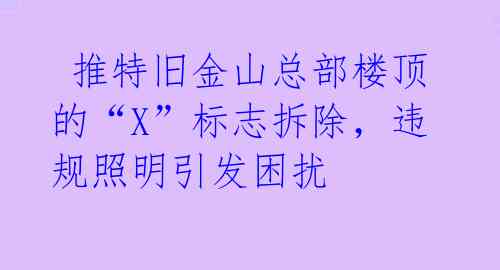  推特旧金山总部楼顶的“X”标志拆除，违规照明引发困扰 