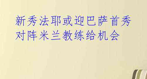  新秀法耶或迎巴萨首秀 对阵米兰教练给机会 