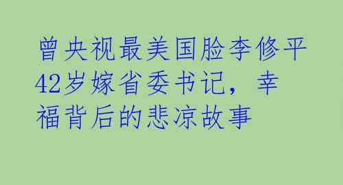 曾央视最美国脸李修平42岁嫁省委书记,幸福背后的悲凉故事