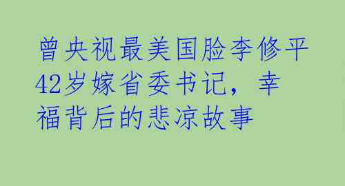 曾央视最美国脸李修平42岁嫁省委书记，幸福背后的悲凉故事 