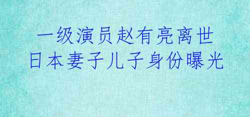  一级演员赵有亮离世 日本妻子儿子身份曝光 