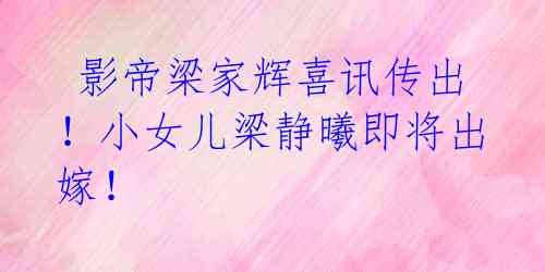 影帝梁家辉喜讯传出!小女儿梁静曦即将出嫁!