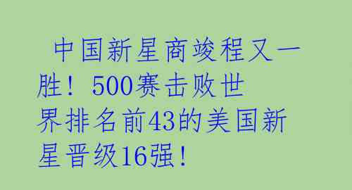  中国新星商竣程又一胜! 500赛击败世界排名前43的美国新星晋级16强! 