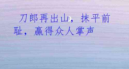 刀郎再出山,抹平前耻,赢得众人掌声