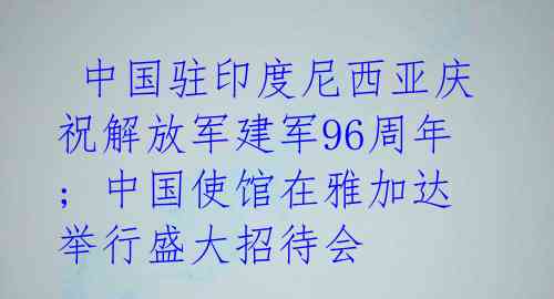  中国驻印度尼西亚庆祝解放军建军96周年; 中国使馆在雅加达举行盛大招待会 