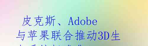 皮克斯、Adobe与苹果联合推动3D生态系统标准化!