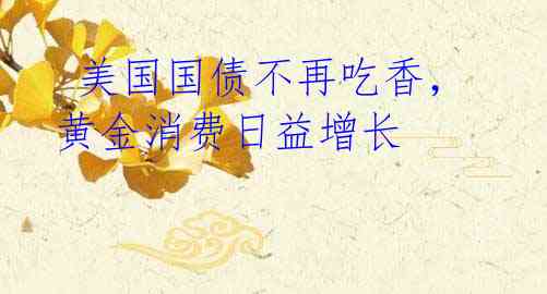 美国国债不再吃香,黄金消费日益增长