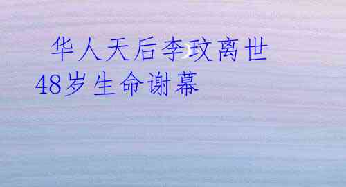 华人天后李玟离世 48岁生命谢幕