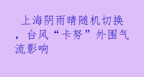 上海阴雨晴随机切换,台风“卡努”外围气流影响