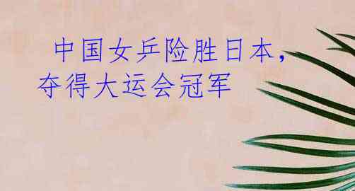 中国女乒险胜日本,夺得大运会冠军