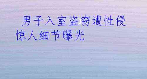 男子入室盗窃遭性侵 惊人细节曝光