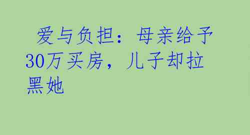  爱与负担：母亲给予30万买房，儿子却拉黑她 