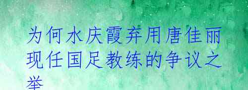 为何水庆霞弃用唐佳丽 现任国足教练的争议之举