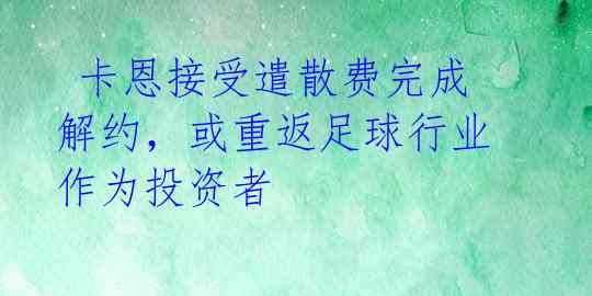  卡恩接受遣散费完成解约，或重返足球行业作为投资者  