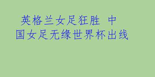 英格兰女足狂胜 中国女足无缘世界杯出线