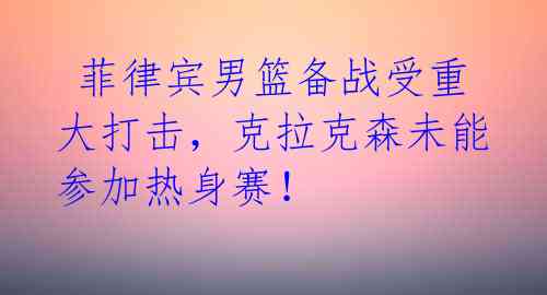  菲律宾男篮备战受重大打击，克拉克森未能参加热身赛！ 