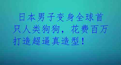日本男子变身全球首只人类狗狗,花费百万打造超逼真造型!