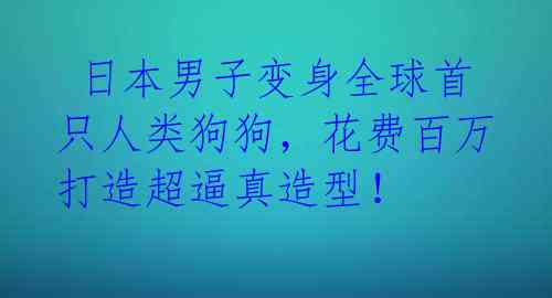  日本男子变身全球首只人类狗狗，花费百万打造超逼真造型！ 