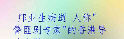邝业生病逝 人称"警匪剧专家"的香港导演离世