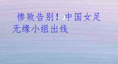 惨败告别!中国女足无缘小组出线