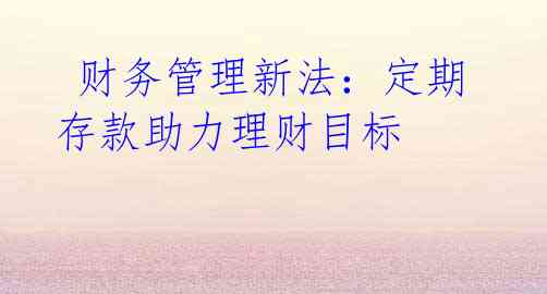 财务管理新法:定期存款助力理财目标