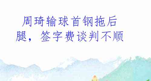  周琦输球首钢拖后腿，签字费谈判不顺 