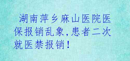 湖南萍乡麻山医院医保报销乱象,患者二次就医禁报销!