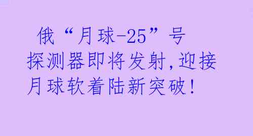 俄“月球-25”号探测器即将发射,迎接月球软着陆新突破!
