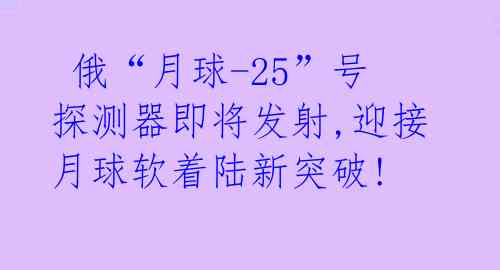  俄“月球-25”号探测器即将发射,迎接月球软着陆新突破! 