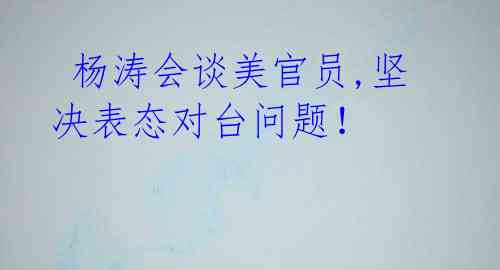 杨涛会谈美官员,坚决表态对台问题!