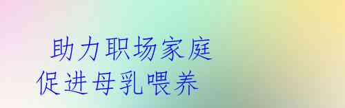 助力职场家庭 促进母乳喂养