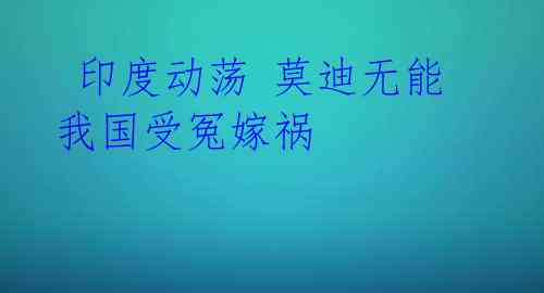 印度动荡 莫迪无能 我国受冤嫁祸