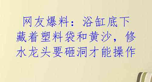 网友爆料:浴缸底下藏着塑料袋和黄沙,修水龙头要砸洞才能操作
