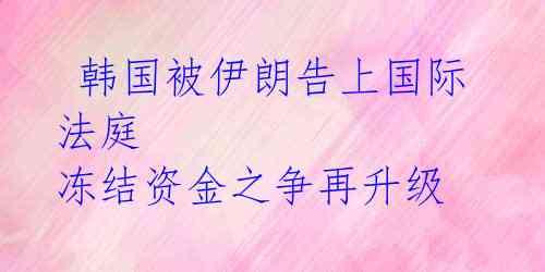  韩国被伊朗告上国际法庭 冻结资金之争再升级 