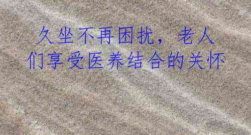 久坐不再困扰,老人们享受医养结合的关怀