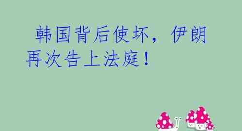韩国背后使坏,伊朗再次告上法庭!