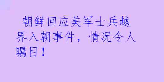  朝鲜回应美军士兵越界入朝事件，情况令人瞩目！ 