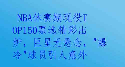  NBA休赛期现役TOP150票选精彩出炉，巨星无悬念，"爆冷"球员引人意外 