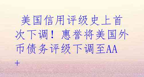  美国信用评级史上首次下调！惠誉将美国外币债务评级下调至AA+ 